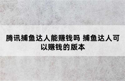 腾讯捕鱼达人能赚钱吗 捕鱼达人可以赚钱的版本